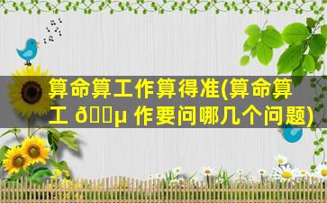 算命算工作算得准(算命算工 🌵 作要问哪几个问题)